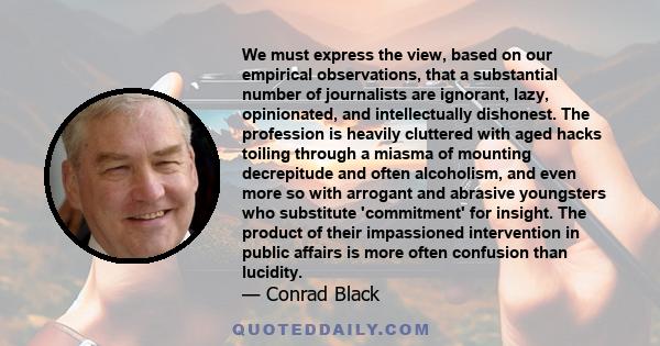 We must express the view, based on our empirical observations, that a substantial number of journalists are ignorant, lazy, opinionated, and intellectually dishonest. The profession is heavily cluttered with aged hacks