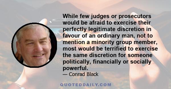 While few judges or prosecutors would be afraid to exercise their perfectly legitimate discretion in favour of an ordinary man, not to mention a minority group member, most would be terrified to exercise the same