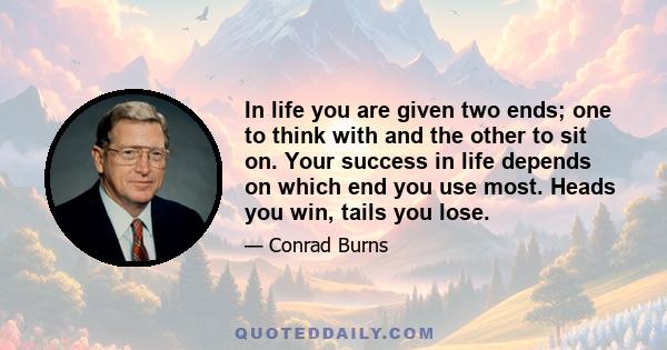 In life you are given two ends; one to think with and the other to sit on. Your success in life depends on which end you use most. Heads you win, tails you lose.