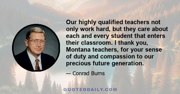 Our highly qualified teachers not only work hard, but they care about each and every student that enters their classroom. I thank you, Montana teachers, for your sense of duty and compassion to our precious future