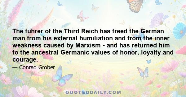 The fuhrer of the Third Reich has freed the German man from his external humiliation and from the inner weakness caused by Marxism - and has returned him to the ancestral Germanic values of honor, loyalty and courage.