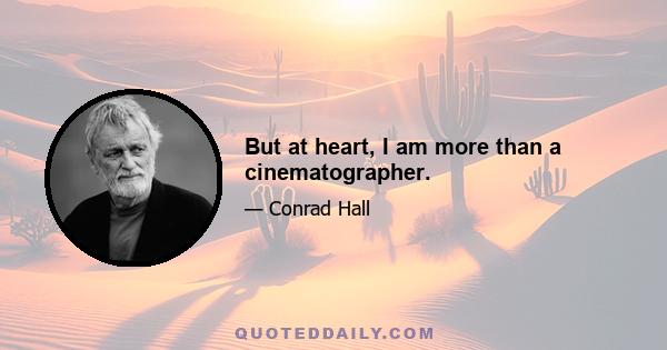 But at heart, I am more than a cinematographer.