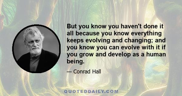 But you know you haven't done it all because you know everything keeps evolving and changing; and you know you can evolve with it if you grow and develop as a human being.