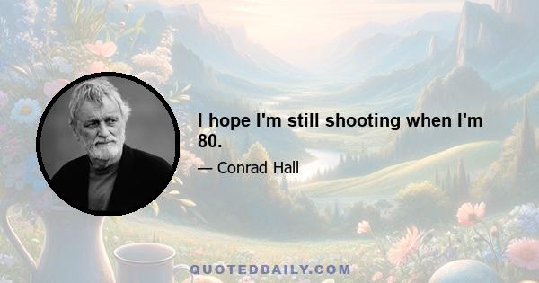 I hope I'm still shooting when I'm 80.