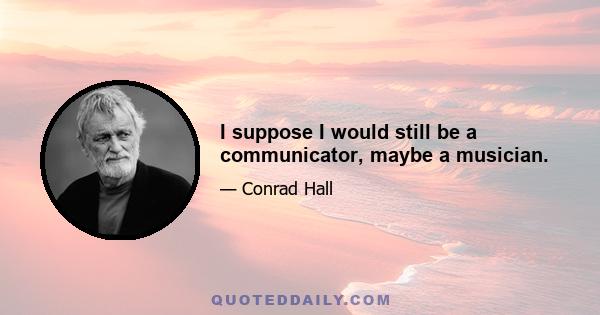 I suppose I would still be a communicator, maybe a musician.