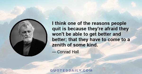 I think one of the reasons people quit is because they're afraid they won't be able to get better and better; that they have to come to a zenith of some kind.