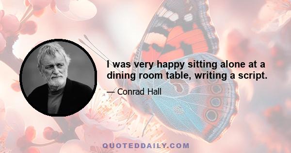 I was very happy sitting alone at a dining room table, writing a script.