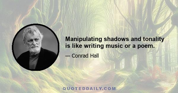 Manipulating shadows and tonality is like writing music or a poem.