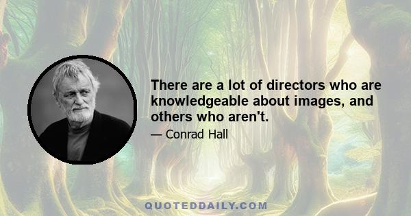 There are a lot of directors who are knowledgeable about images, and others who aren't.