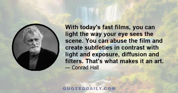 With today's fast films, you can light the way your eye sees the scene. You can abuse the film and create subtleties in contrast with light and exposure, diffusion and filters. That's what makes it an art.