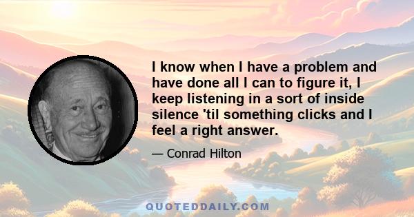 I know when I have a problem and have done all I can to figure it, I keep listening in a sort of inside silence 'til something clicks and I feel a right answer.