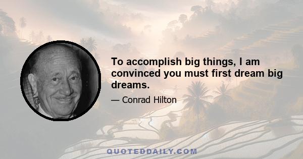 To accomplish big things, I am convinced you must first dream big dreams.