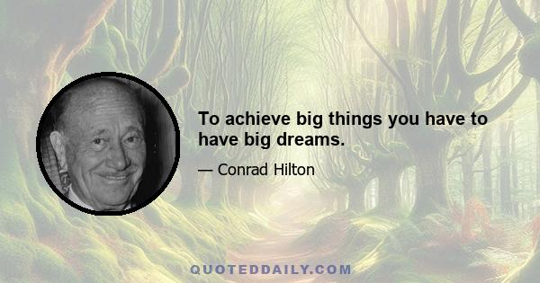 To achieve big things you have to have big dreams.