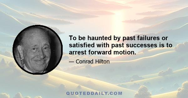 To be haunted by past failures or satisfied with past successes is to arrest forward motion.