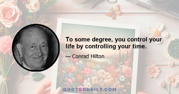 To some degree, you control your life by controlling your time.