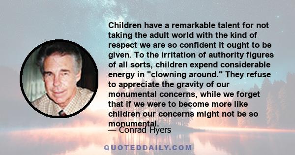 Children have a remarkable talent for not taking the adult world with the kind of respect we are so confident it ought to be given. To the irritation of authority figures of all sorts, children expend considerable