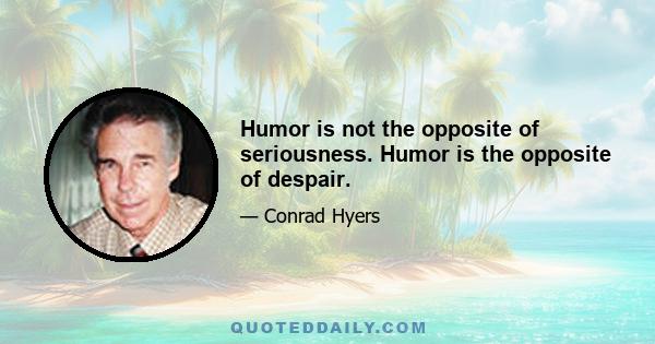 Humor is not the opposite of seriousness. Humor is the opposite of despair.