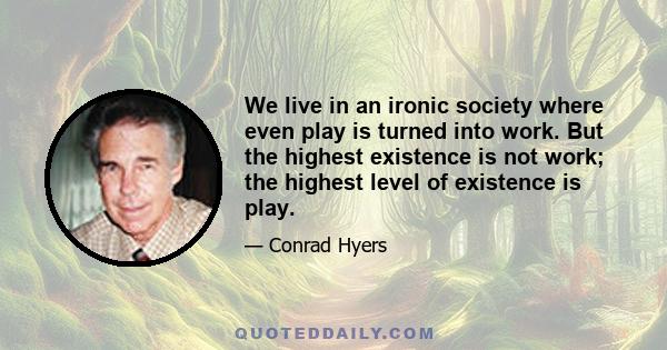 We live in an ironic society where even play is turned into work. But the highest existence is not work; the highest level of existence is play.