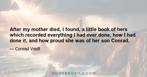 After my mother died, I found, a little book of hers which recorded everything I had ever done, how I had done it, and how proud she was of her son Conrad.