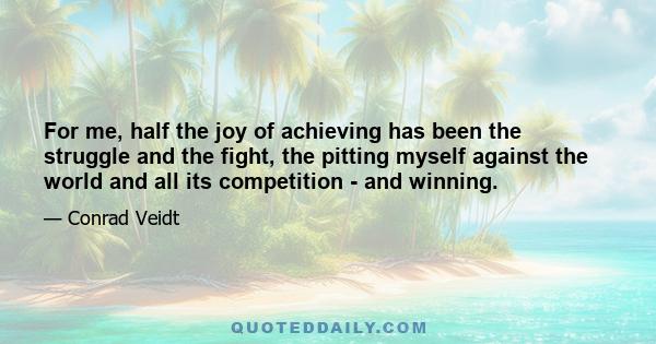 For me, half the joy of achieving has been the struggle and the fight, the pitting myself against the world and all its competition - and winning.