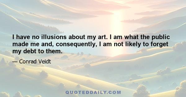 I have no illusions about my art. I am what the public made me and, consequently, I am not likely to forget my debt to them.