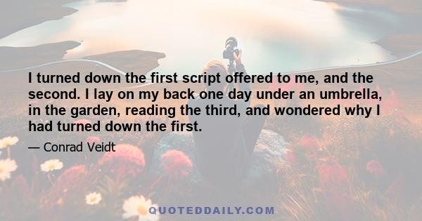 I turned down the first script offered to me, and the second. I lay on my back one day under an umbrella, in the garden, reading the third, and wondered why I had turned down the first.