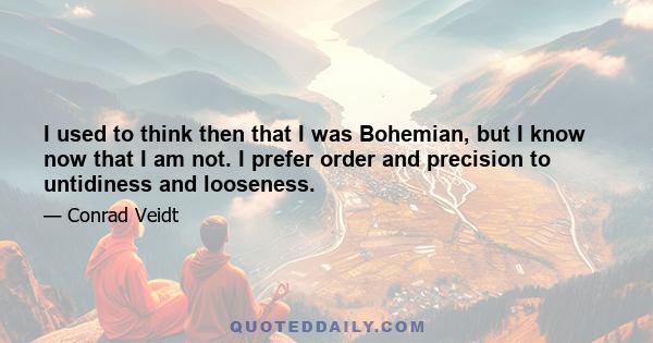 I used to think then that I was Bohemian, but I know now that I am not. I prefer order and precision to untidiness and looseness.