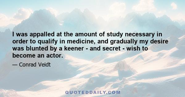 I was appalled at the amount of study necessary in order to qualify in medicine, and gradually my desire was blunted by a keener - and secret - wish to become an actor.