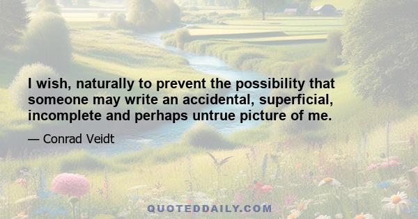 I wish, naturally to prevent the possibility that someone may write an accidental, superficial, incomplete and perhaps untrue picture of me.