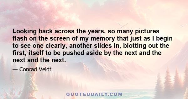 Looking back across the years, so many pictures flash on the screen of my memory that just as I begin to see one clearly, another slides in, blotting out the first, itself to be pushed aside by the next and the next and 