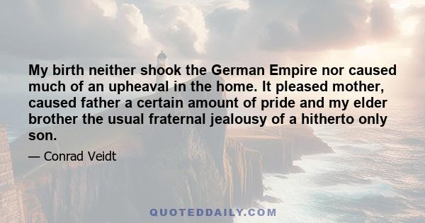 My birth neither shook the German Empire nor caused much of an upheaval in the home. It pleased mother, caused father a certain amount of pride and my elder brother the usual fraternal jealousy of a hitherto only son.