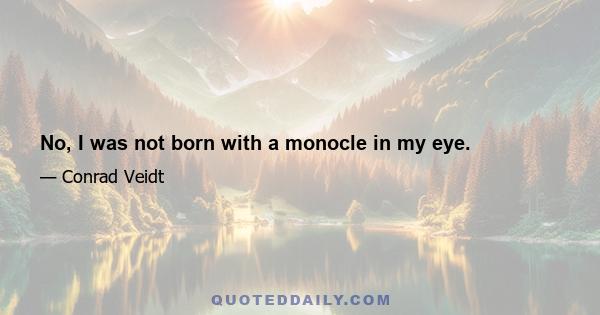 No, I was not born with a monocle in my eye.