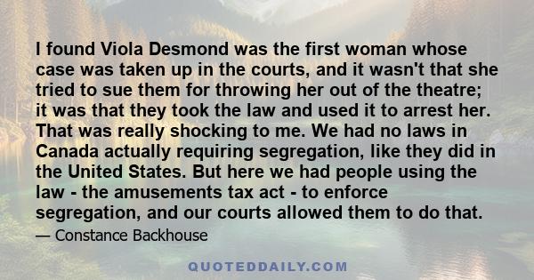 I found Viola Desmond was the first woman whose case was taken up in the courts, and it wasn't that she tried to sue them for throwing her out of the theatre; it was that they took the law and used it to arrest her.