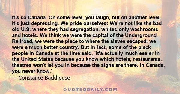 It's so Canada. On some level, you laugh, but on another level, it's just depressing. We pride ourselves: We're not like the bad old U.S. where they had segregation, whites-only washrooms and hotels. We think we were