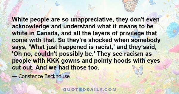 White people are so unappreciative, they don't even acknowledge and understand what it means to be white in Canada, and all the layers of privilege that come with that. So they're shocked when somebody says, 'What just