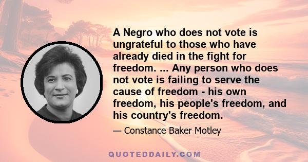 A Negro who does not vote is ungrateful to those who have already died in the fight for freedom. ... Any person who does not vote is failing to serve the cause of freedom - his own freedom, his people's freedom, and his 