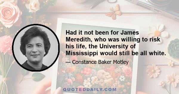 Had it not been for James Meredith, who was willing to risk his life, the University of Mississippi would still be all white.