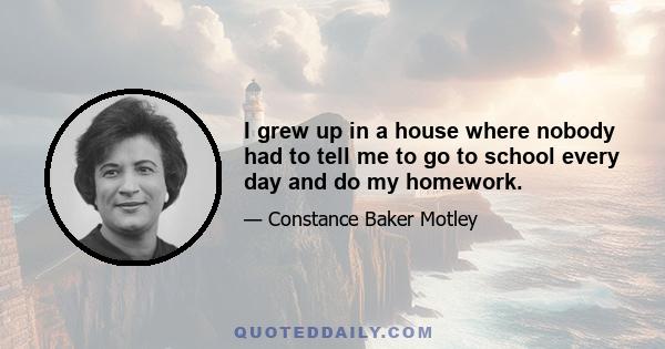 I grew up in a house where nobody had to tell me to go to school every day and do my homework.