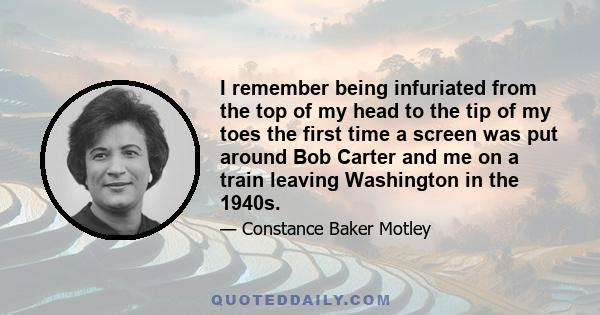 I remember being infuriated from the top of my head to the tip of my toes the first time a screen was put around Bob Carter and me on a train leaving Washington in the 1940s.