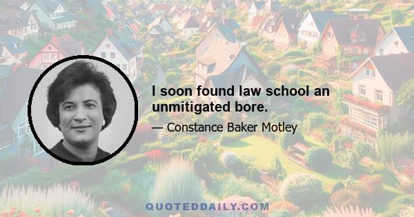 I soon found law school an unmitigated bore.