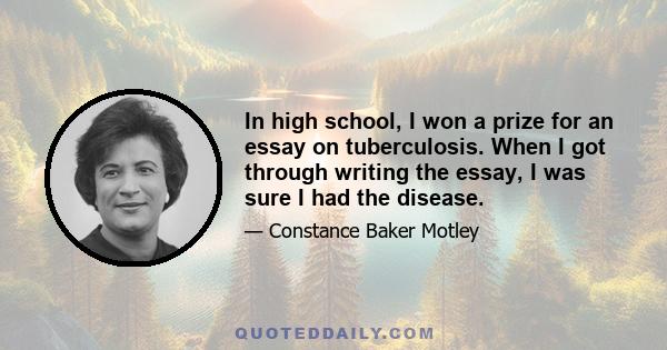 In high school, I won a prize for an essay on tuberculosis. When I got through writing the essay, I was sure I had the disease.