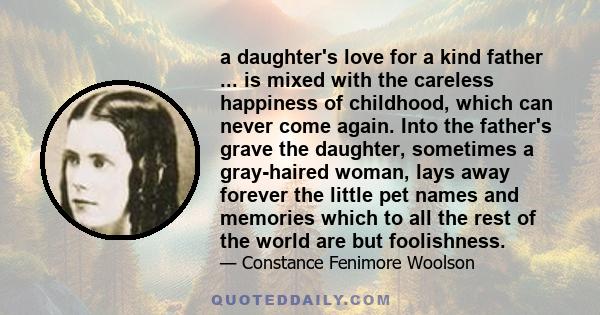 a daughter's love for a kind father ... is mixed with the careless happiness of childhood, which can never come again. Into the father's grave the daughter, sometimes a gray-haired woman, lays away forever the little