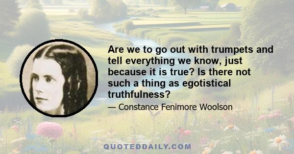 Are we to go out with trumpets and tell everything we know, just because it is true? Is there not such a thing as egotistical truthfulness?