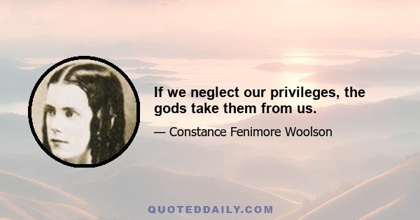 If we neglect our privileges, the gods take them from us.