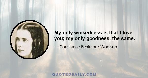 My only wickedness is that I love you; my only goodness, the same.