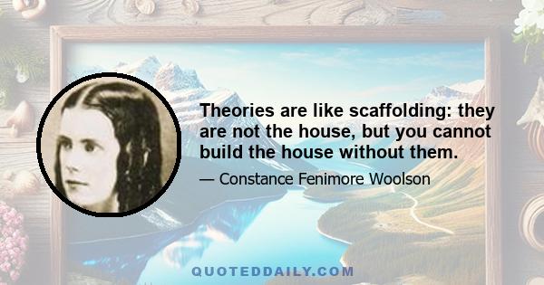 Theories are like scaffolding: they are not the house, but you cannot build the house without them.