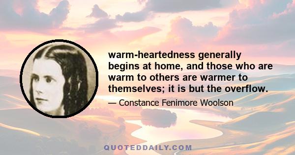 warm-heartedness generally begins at home, and those who are warm to others are warmer to themselves; it is but the overflow.