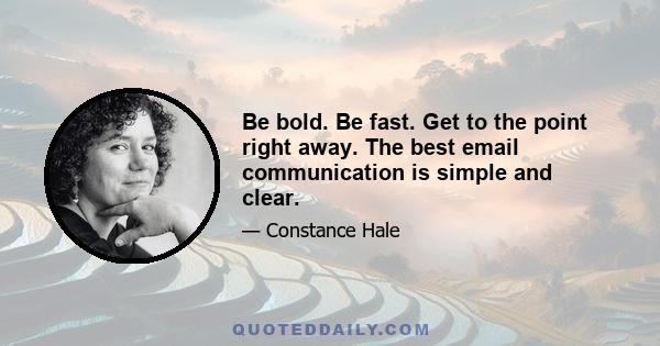 Be bold. Be fast. Get to the point right away. The best email communication is simple and clear.