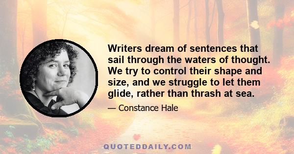 Writers dream of sentences that sail through the waters of thought. We try to control their shape and size, and we struggle to let them glide, rather than thrash at sea.