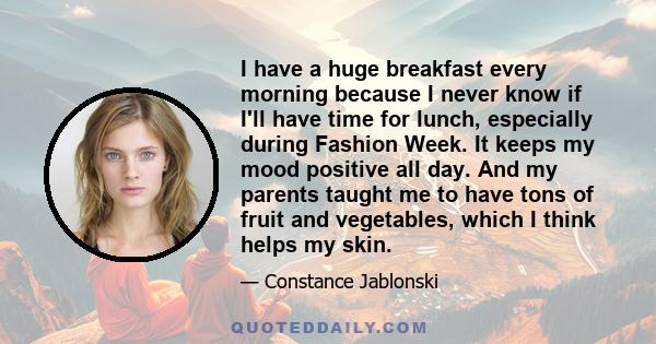 I have a huge breakfast every morning because I never know if I'll have time for lunch, especially during Fashion Week. It keeps my mood positive all day. And my parents taught me to have tons of fruit and vegetables,